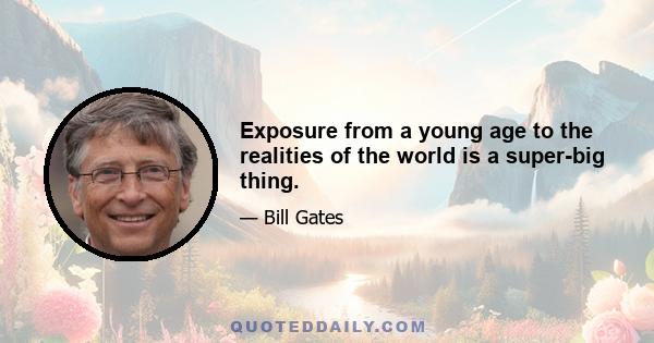 Exposure from a young age to the realities of the world is a super-big thing.