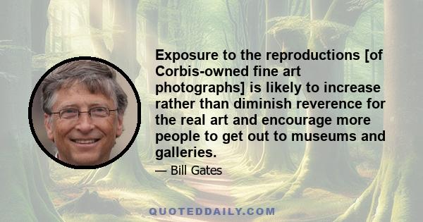 Exposure to the reproductions [of Corbis-owned fine art photographs] is likely to increase rather than diminish reverence for the real art and encourage more people to get out to museums and galleries.