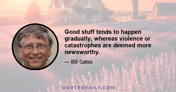 Good stuff tends to happen gradually, whereas violence or catastrophes are deemed more newsworthy.