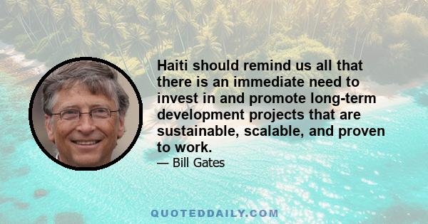 Haiti should remind us all that there is an immediate need to invest in and promote long-term development projects that are sustainable, scalable, and proven to work.