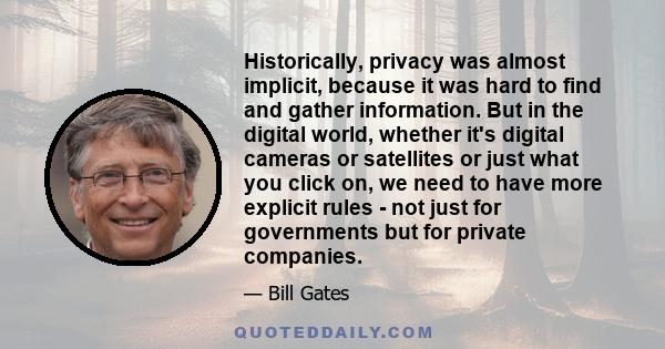 Historically, privacy was almost implicit, because it was hard to find and gather information. But in the digital world, whether it's digital cameras or satellites or just what you click on, we need to have more