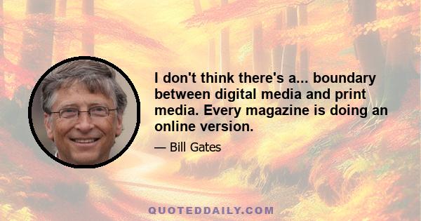 I don't think there's a... boundary between digital media and print media. Every magazine is doing an online version.