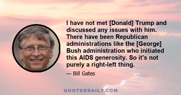 I have not met [Donald] Trump and discussed any issues with him. There have been Republican administrations like the [George] Bush administration who initiated this AIDS generosity. So it's not purely a right-left thing.