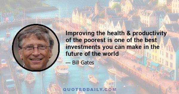 Improving the health & productivity of the poorest is one of the best investments you can make in the future of the world