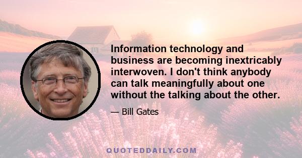 Information technology and business are becoming inextricably interwoven. I don't think anybody can talk meaningfully about one without the talking about the other.