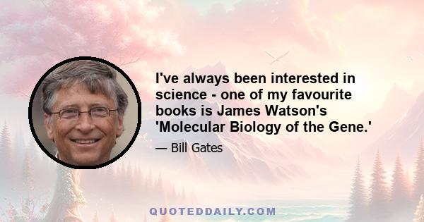 I've always been interested in science - one of my favourite books is James Watson's 'Molecular Biology of the Gene.'