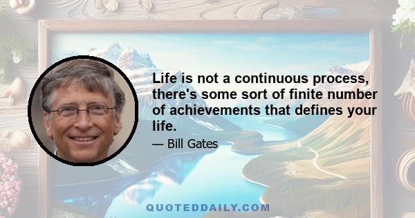 Life is not a continuous process, there's some sort of finite number of achievements that defines your life.