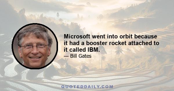 Microsoft went into orbit because it had a booster rocket attached to it called IBM.