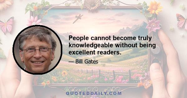 People cannot become truly knowledgeable without being excellent readers.