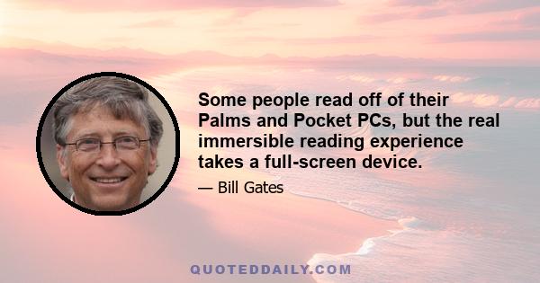 Some people read off of their Palms and Pocket PCs, but the real immersible reading experience takes a full-screen device.