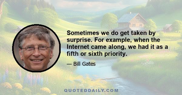 Sometimes we do get taken by surprise. For example, when the Internet came along, we had it as a fifth or sixth priority.