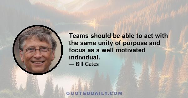 Teams should be able to act with the same unity of purpose and focus as a well motivated individual.