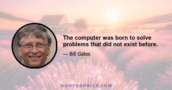 The computer was born to solve problems that did not exist before.