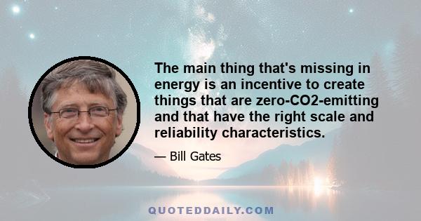 The main thing that's missing in energy is an incentive to create things that are zero-CO2-emitting and that have the right scale and reliability characteristics.