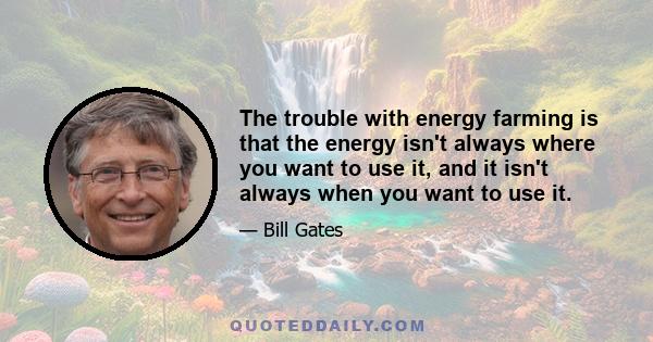 The trouble with energy farming is that the energy isn't always where you want to use it, and it isn't always when you want to use it.