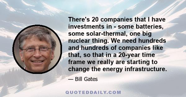 There's 20 companies that I have investments in - some batteries, some solar-thermal, one big nuclear thing. We need hundreds and hundreds of companies like that, so that in a 20-year time frame we really are starting