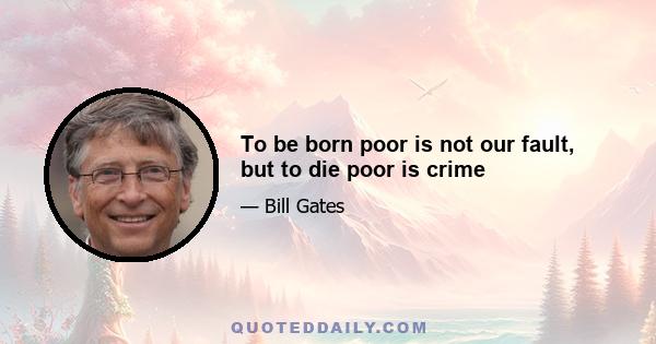 To be born poor is not our fault, but to die poor is crime