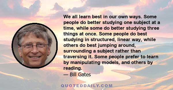 We all learn best in our own ways. Some people do better studying one subject at a time, while some do better studying three things at once. Some people do best studying in structured, linear way, while others do best