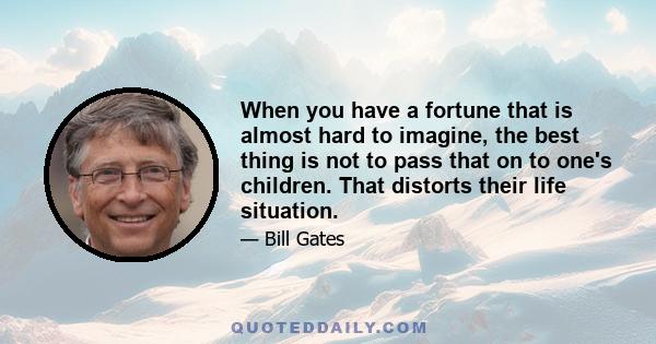 When you have a fortune that is almost hard to imagine, the best thing is not to pass that on to one's children. That distorts their life situation.