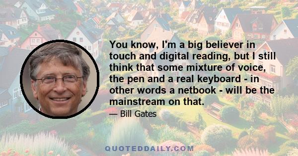 You know, I'm a big believer in touch and digital reading, but I still think that some mixture of voice, the pen and a real keyboard - in other words a netbook - will be the mainstream on that.