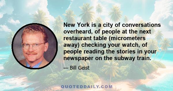 New York is a city of conversations overheard, of people at the next restaurant table (micrometers away) checking your watch, of people reading the stories in your newspaper on the subway train.