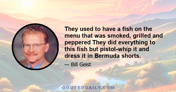 They used to have a fish on the menu that was smoked, grilled and peppered They did everything to this fish but pistol-whip it and dress it in Bermuda shorts.