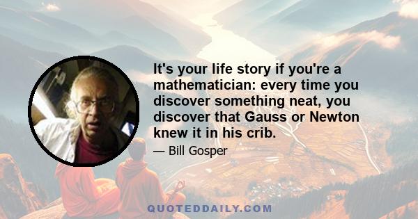 It's your life story if you're a mathematician: every time you discover something neat, you discover that Gauss or Newton knew it in his crib.