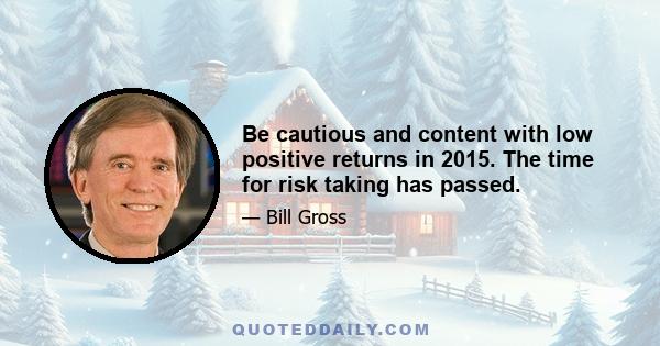 Be cautious and content with low positive returns in 2015. The time for risk taking has passed.