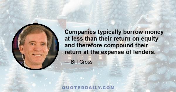 Companies typically borrow money at less than their return on equity and therefore compound their return at the expense of lenders.