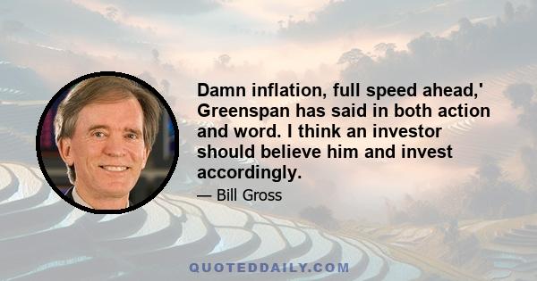 Damn inflation, full speed ahead,' Greenspan has said in both action and word. I think an investor should believe him and invest accordingly.