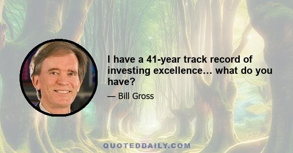 I have a 41-year track record of investing excellence… what do you have?