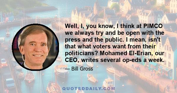 Well, I, you know, I think at PIMCO we always try and be open with the press and the public. I mean, isn't that what voters want from their politicians? Mohamed El-Erian, our CEO, writes several op-eds a week.