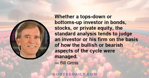 Whether a tops-down or bottoms-up investor in bonds, stocks, or private equity, the standard analysis tends to judge an investor or his firm on the basis of how the bullish or bearish aspects of the cycle were managed.