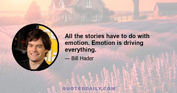 All the stories have to do with emotion. Emotion is driving everything.