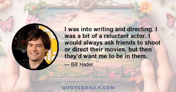 I was into writing and directing. I was a bit of a reluctant actor. I would always ask friends to shoot or direct their movies, but then they'd want me to be in them.