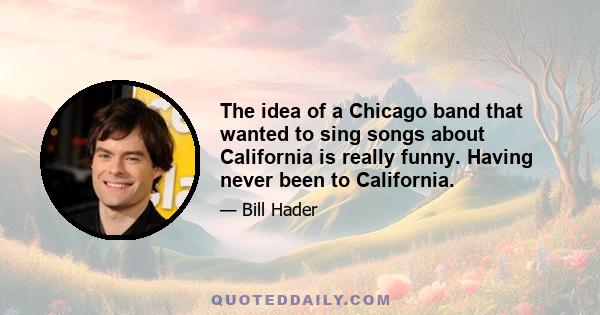 The idea of a Chicago band that wanted to sing songs about California is really funny. Having never been to California.