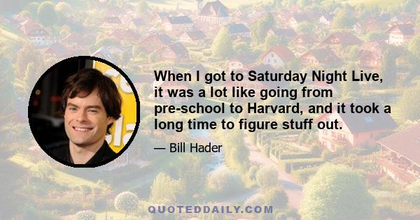 When I got to Saturday Night Live, it was a lot like going from pre-school to Harvard, and it took a long time to figure stuff out.