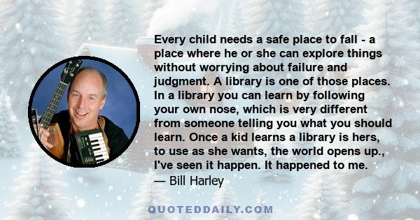 Every child needs a safe place to fall - a place where he or she can explore things without worrying about failure and judgment. A library is one of those places. In a library you can learn by following your own nose,