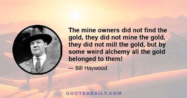 The mine owners did not find the gold, they did not mine the gold, they did not mill the gold, but by some weird alchemy all the gold belonged to them!