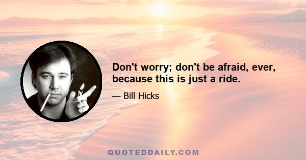 Don't worry; don't be afraid, ever, because this is just a ride.