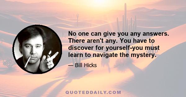 No one can give you any answers. There aren't any. You have to discover for yourself-you must learn to navigate the mystery.