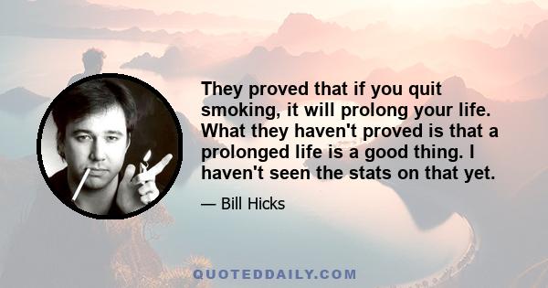 They proved that if you quit smoking, it will prolong your life. What they haven't proved is that a prolonged life is a good thing. I haven't seen the stats on that yet.