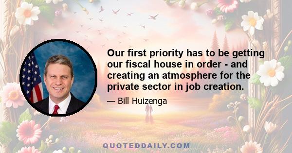 Our first priority has to be getting our fiscal house in order - and creating an atmosphere for the private sector in job creation.