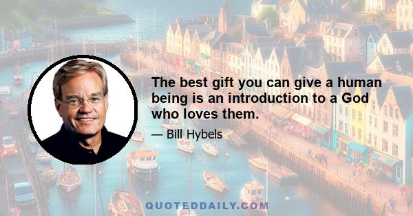 The best gift you can give a human being is an introduction to a God who loves them.