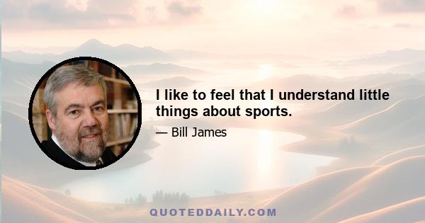 I like to feel that I understand little things about sports.