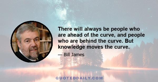 There will always be people who are ahead of the curve, and people who are behind the curve. But knowledge moves the curve.