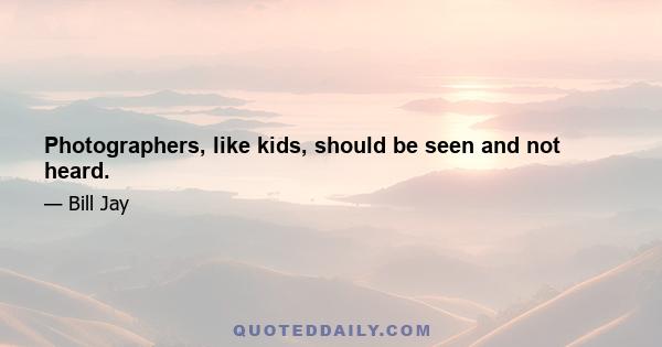 Photographers, like kids, should be seen and not heard.