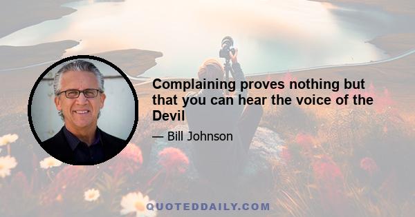 Complaining proves nothing but that you can hear the voice of the Devil