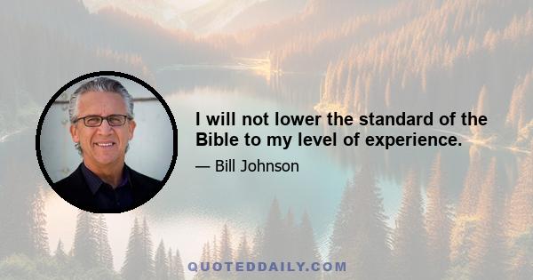 I will not lower the standard of the Bible to my level of experience.