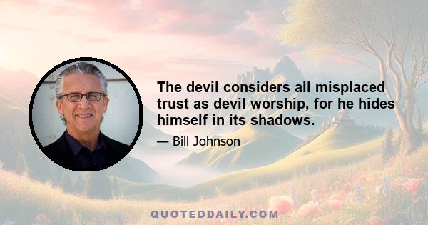 The devil considers all misplaced trust as devil worship, for he hides himself in its shadows.